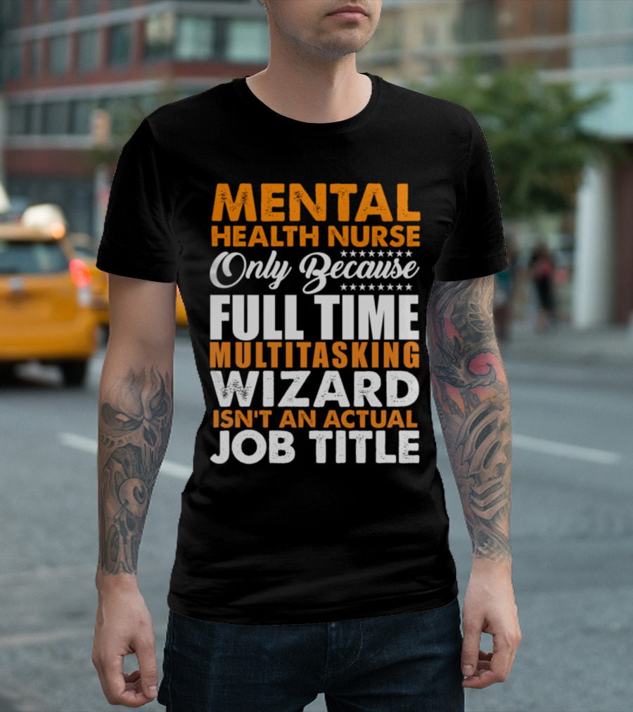 MENTAL HEALTH NURSE ONLY BECAUSE FULL TIME MULTITASKING WIZARD ISN'T AN ACTUAL JOB TITLE T-Shirt