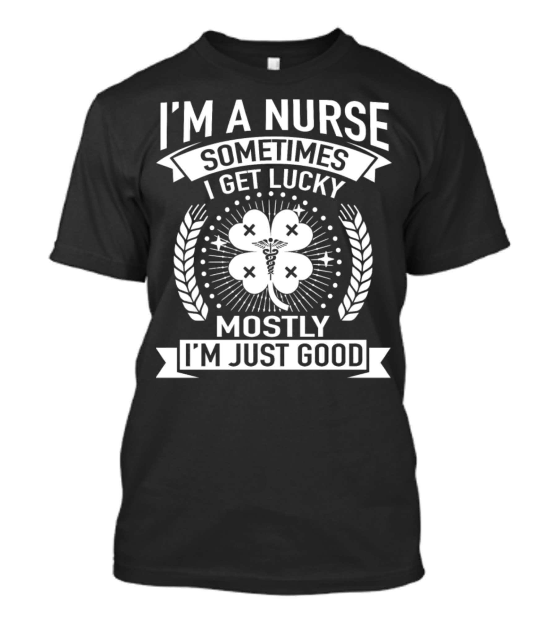 I'm A Nurse Sometimes I Get Lucky Mostly I'm Just Good T-Shirt