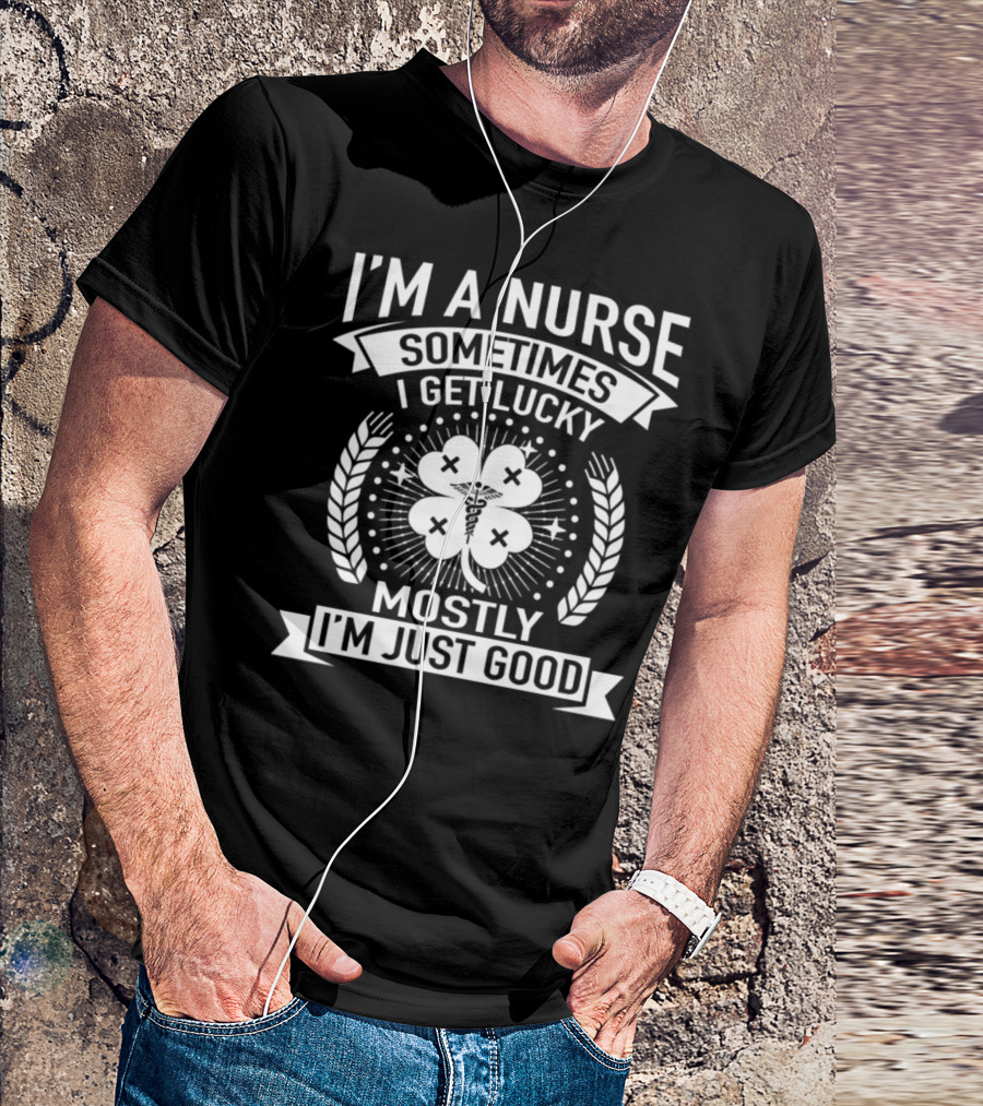 I'm A Nurse Sometimes I Get Lucky Mostly I'm Just Good T-Shirt