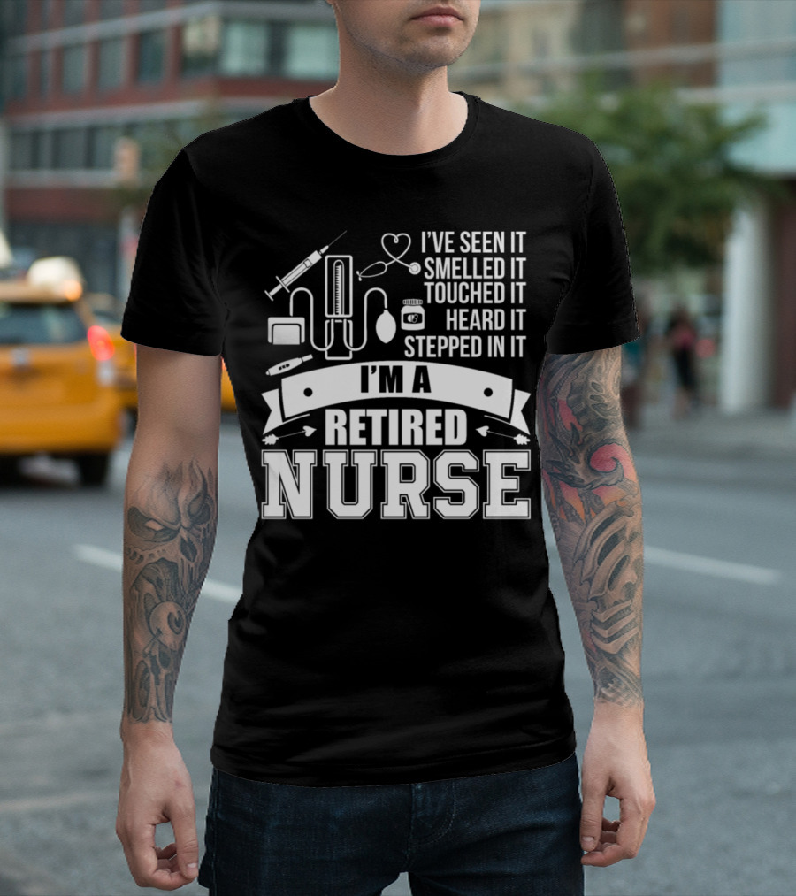 I'm a Retired Nurse I've Seen It Smelled It Touched It Heard It Stepped in It T-Shirt