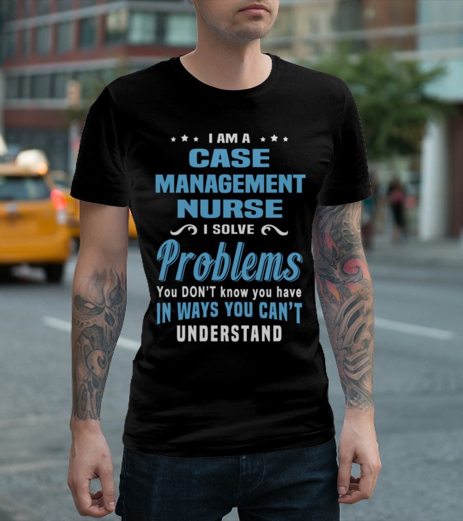 Case Management Nurse I Solve Problems You Don’t Know You Have in Ways You Can’t Understand T-Shirt