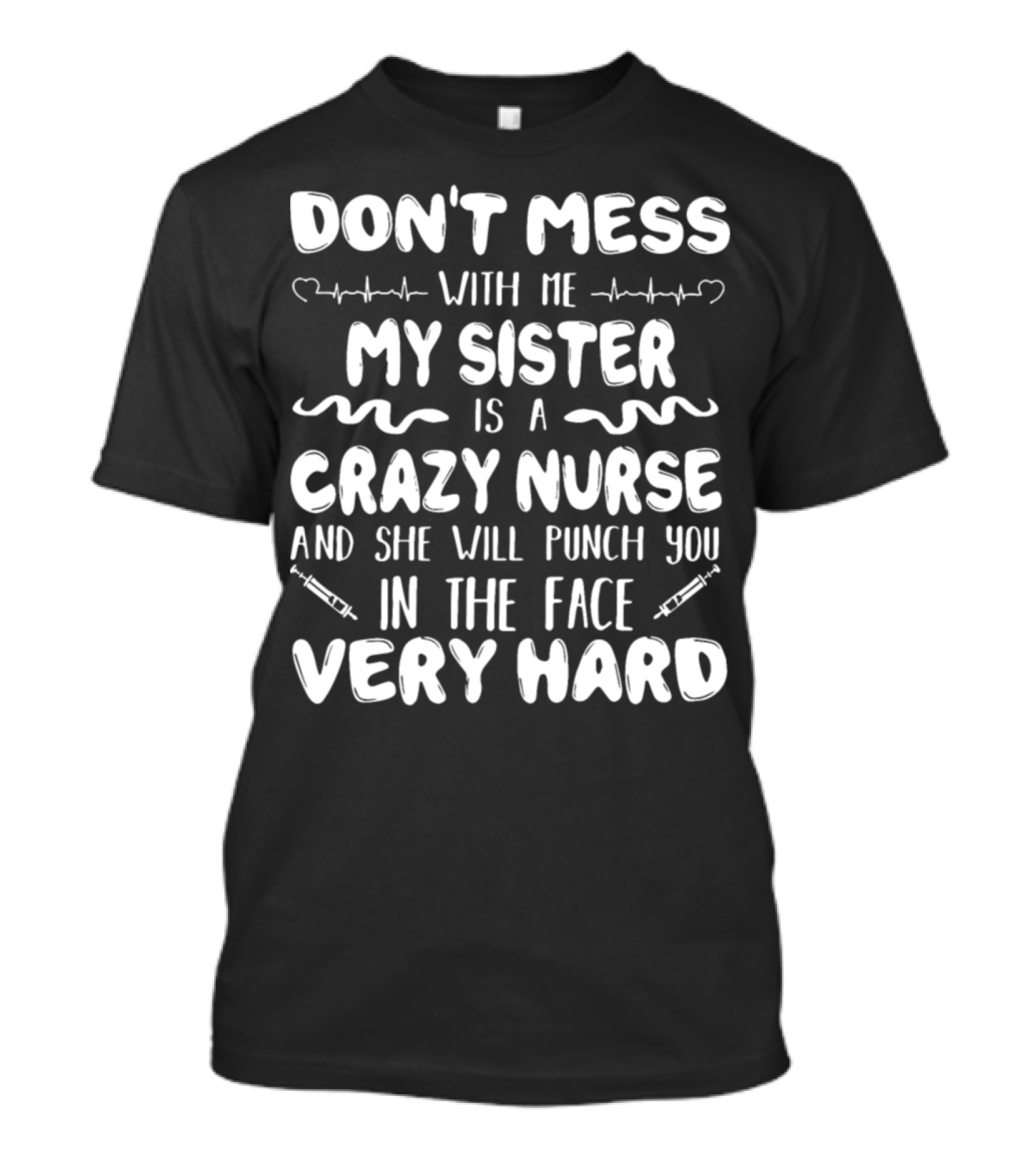DON'T MESS WITH ME MY SISTER IS A CRAZY NURSE AND SHE WILL PUNCH YOU IN THE FACE VERY HARD T-Shirt