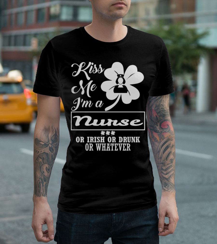 Kiss Me I'm a Nurse Shamrock Irish Drunk Whatever T-Shirt
