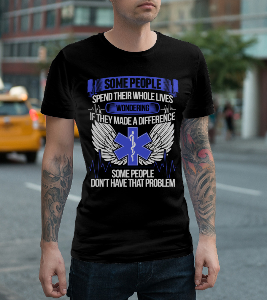 Some People Spend Their Whole Lives Wondering If They Made a Difference Some People Don't Have That Problem T-Shirt