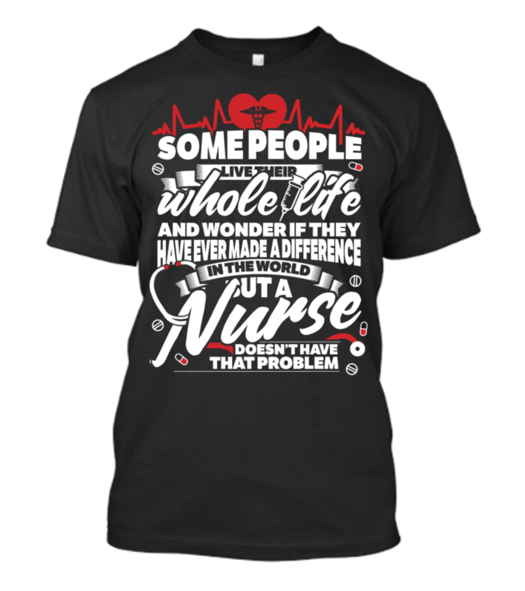 Some People Live Their Whole Life And Wonder If They Have Ever Made A Difference In The World But A Nurse Doesn't Have That Problem T-Shirt