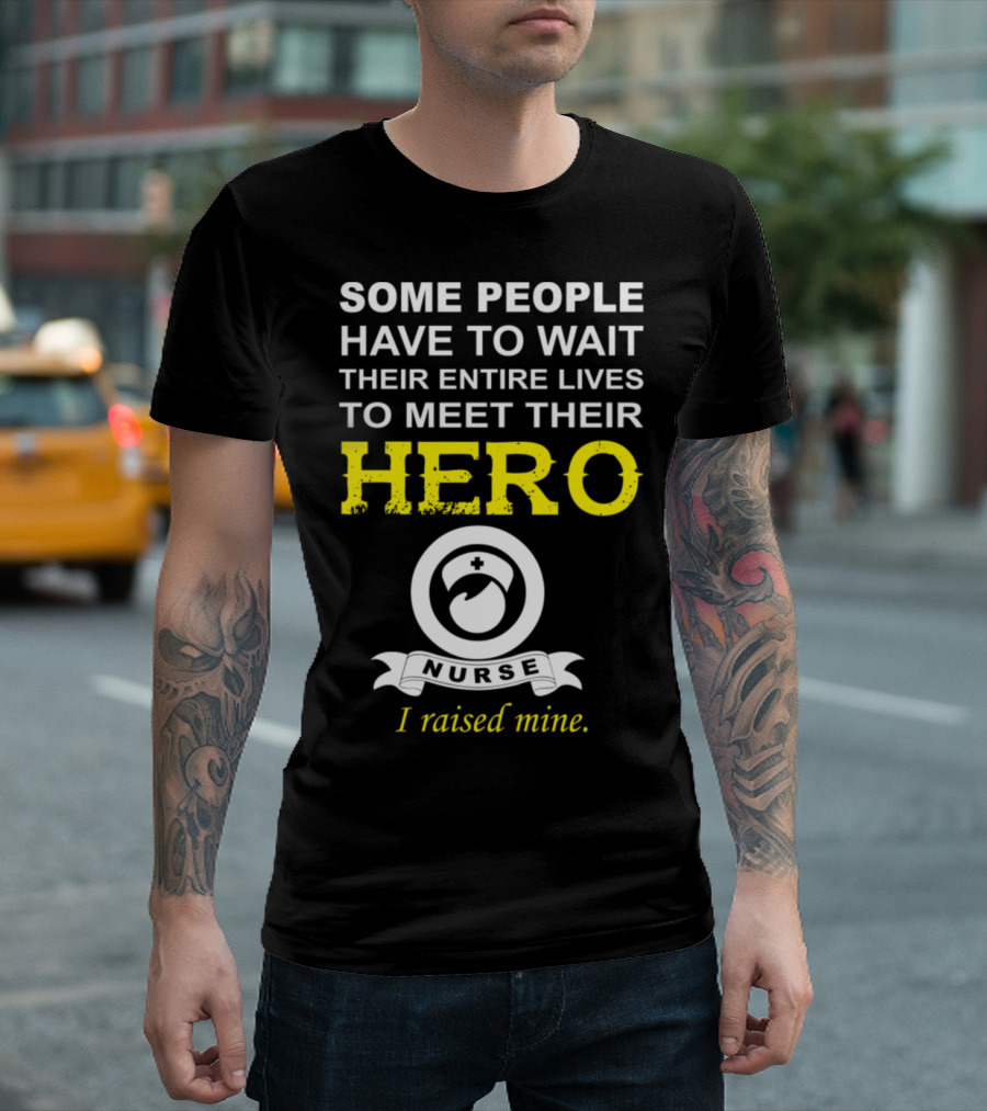 Some People Have to Wait Their Entire Lives to Meet Their Hero I Raised Mine Nurse T-Shirt