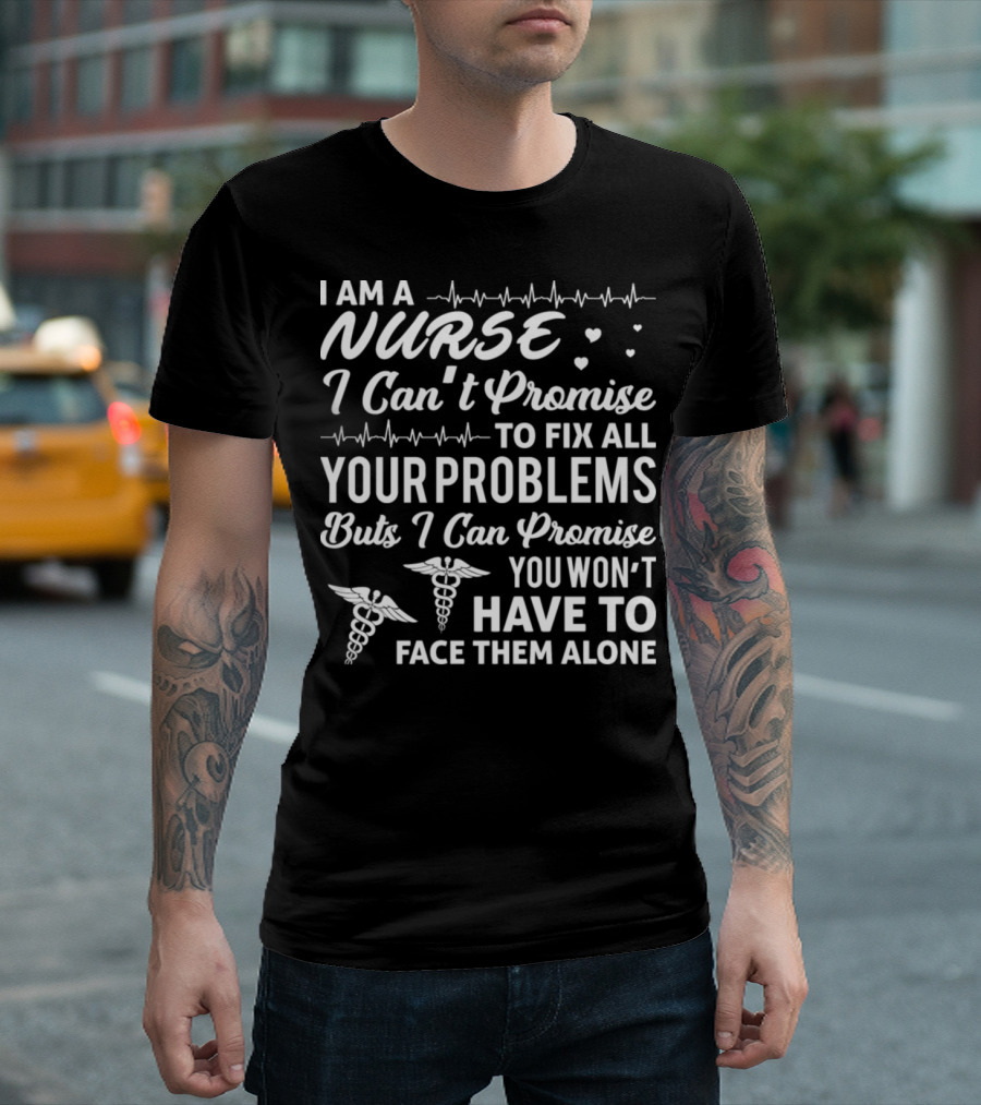 I Am A Nurse I Can't Promise To Fix All Your Problems But I Can Promise You Won't Have To Face Them Alone T-Shirt