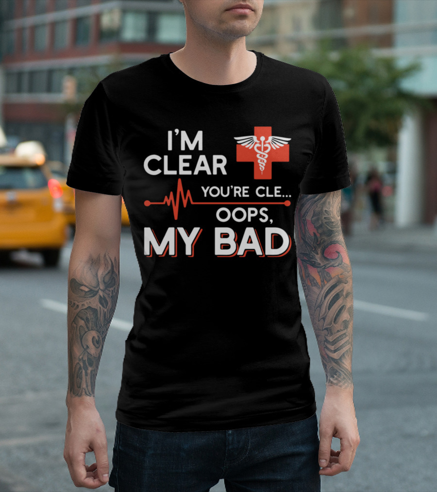 I'm Clear You're Cle. Oops, My Bad Nurse Medical T-Shirt