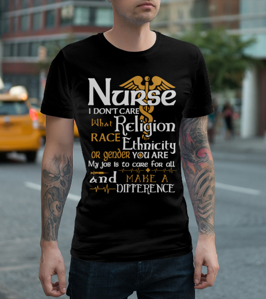 Nurse I Don't Care What Religion Race Ethnicity or Gender You Are My Job is to Care for All and Make a Difference T-Shirt