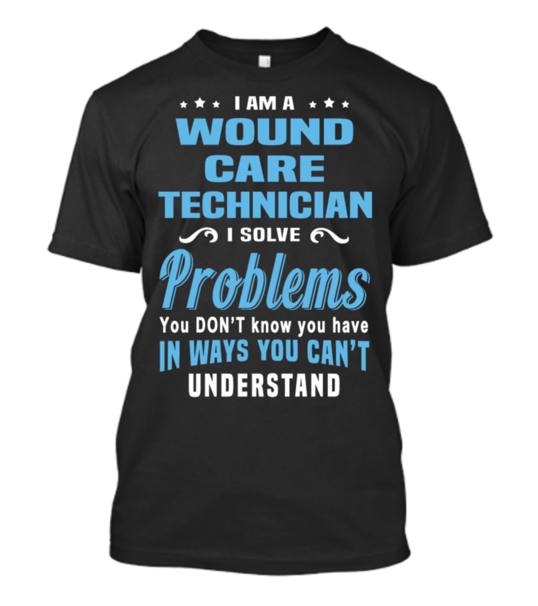 I Am A Wound Care Technician I Solve Problems You Don't Know You Have In Ways You Can't Understand T-Shirt