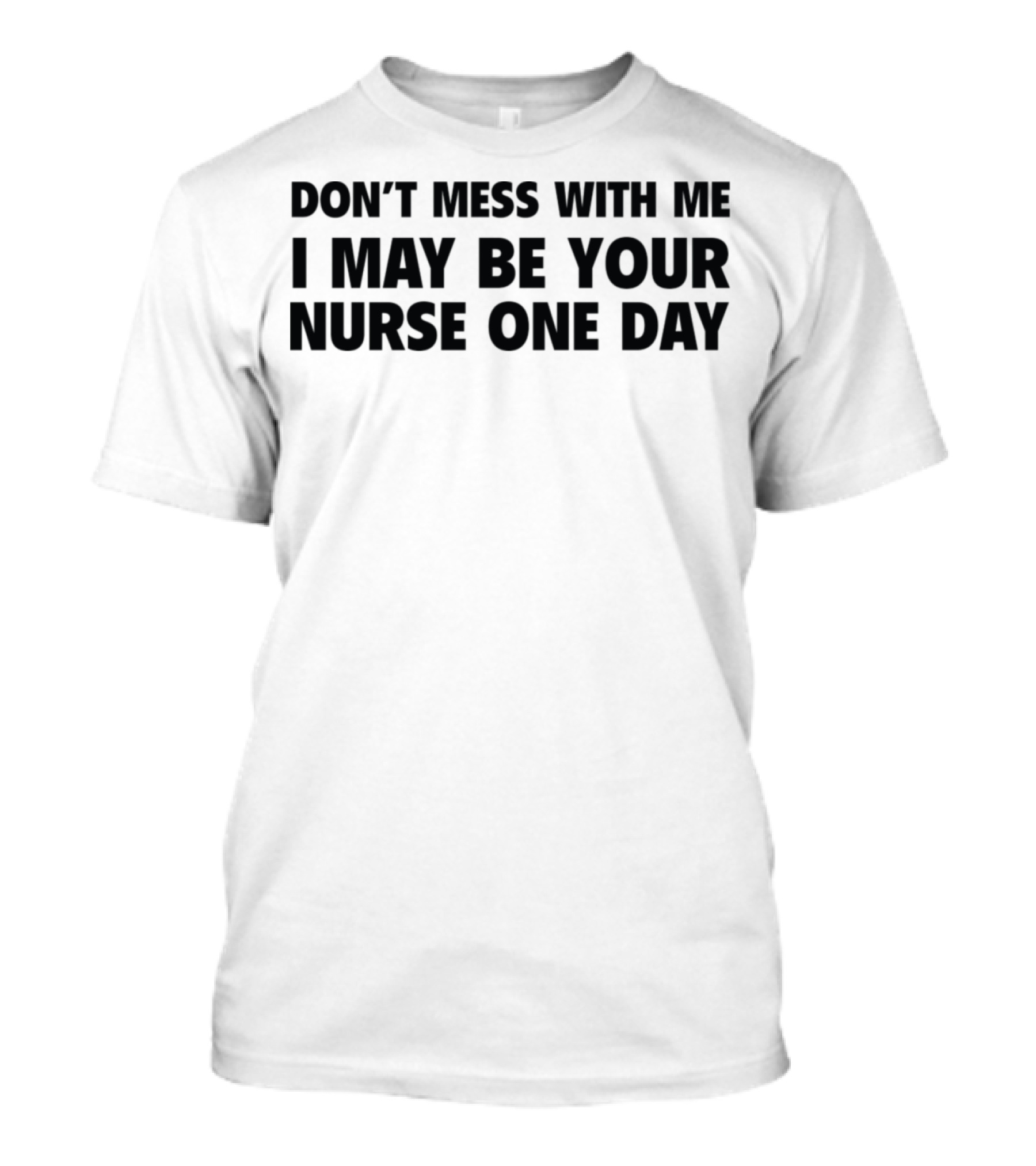 DON'T MESS WITH ME I MAY BE YOUR NURSE ONE DAY T-Shirt