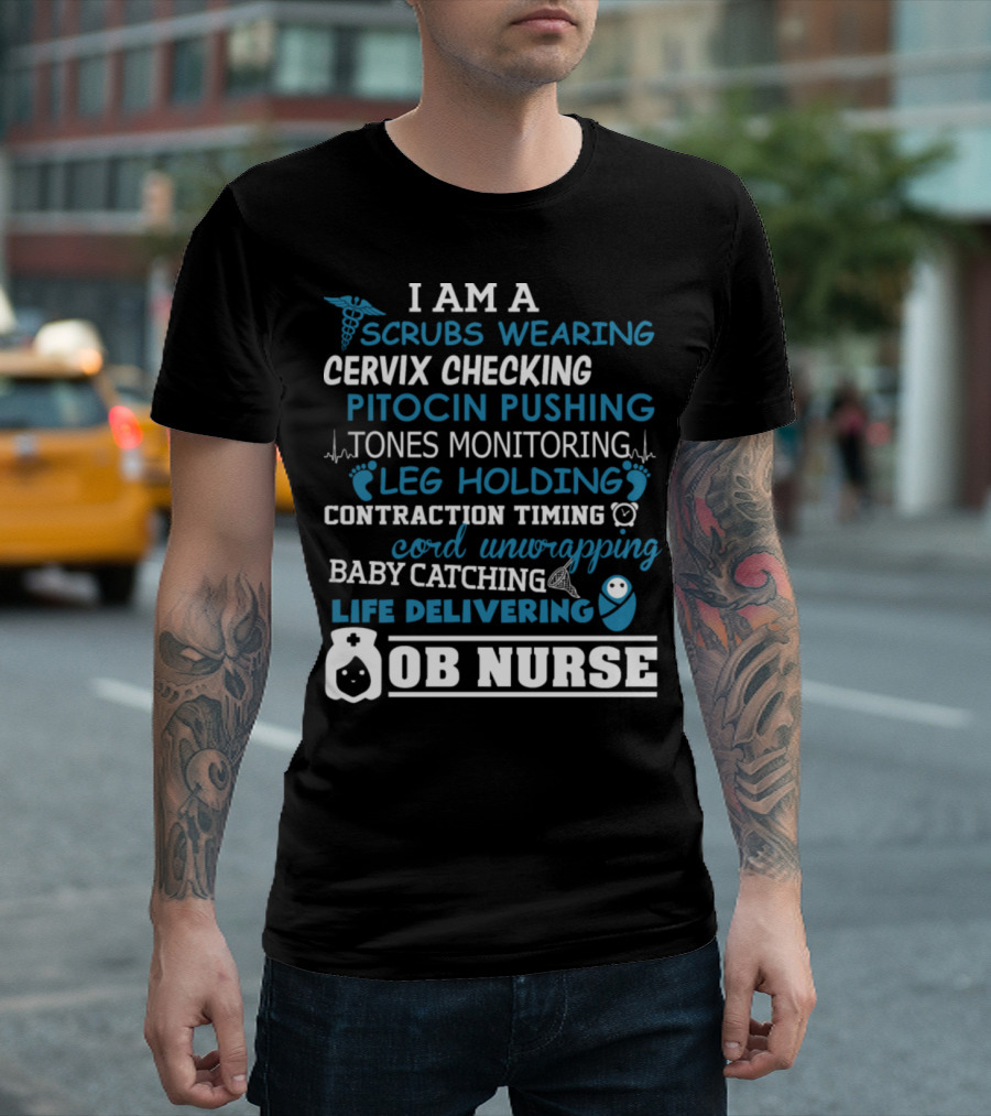 I Am A Scrubs Wearing Cervix Checking Pitocin Pushing Tones Monitoring Leg Holding Contraction Timing Cord Unwrapping Baby Catching Life Delivering OB Nurse T-Shirt