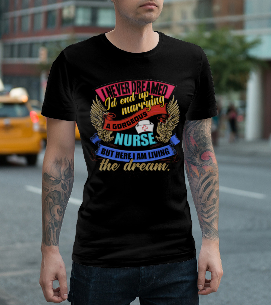 I Never Dreamed I'd End Up Marrying a Gorgeous Nurse But Here I Am Living the Dream T-Shirt