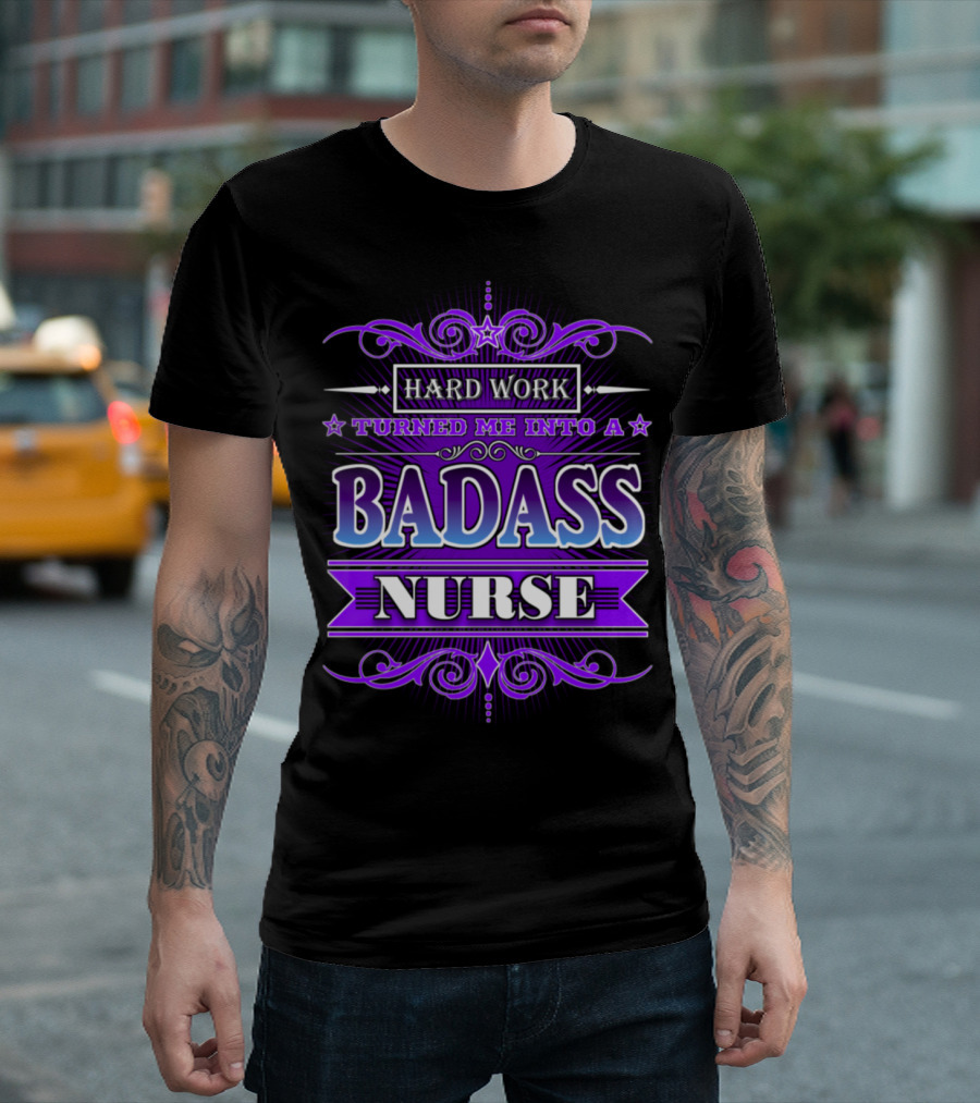 HARD WORK TURNED ME INTO A BADASS NURSE T-Shirt