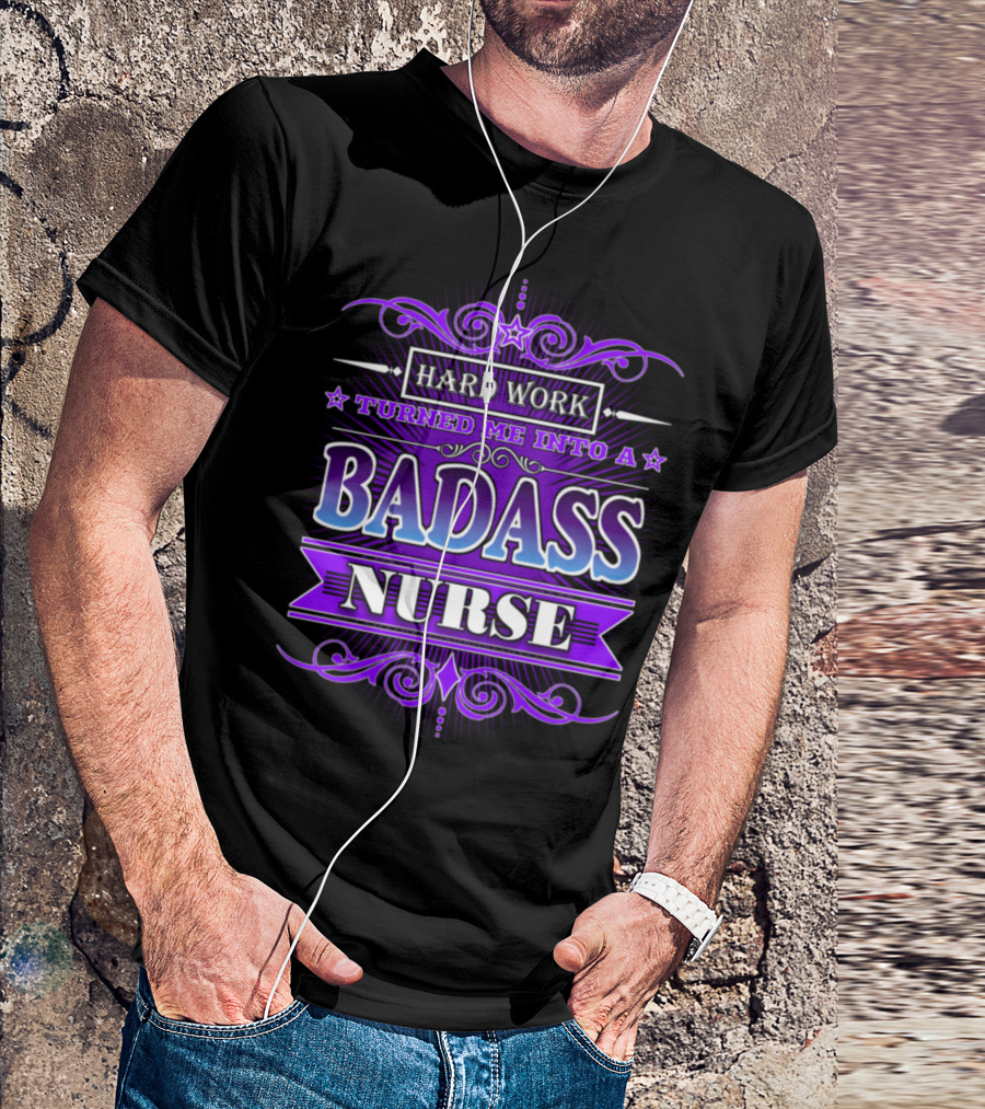 HARD WORK TURNED ME INTO A BADASS NURSE T-Shirt