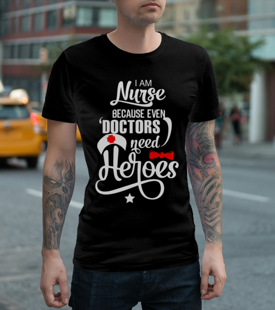 I Am Nurse Because Even Doctors Need Heroes T-Shirt