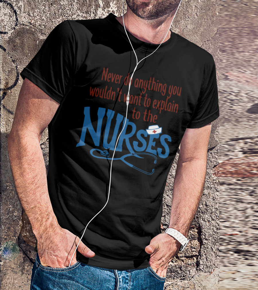 Never Do Anything You Wouldn't Want To Explain To The Nurses T-Shirt