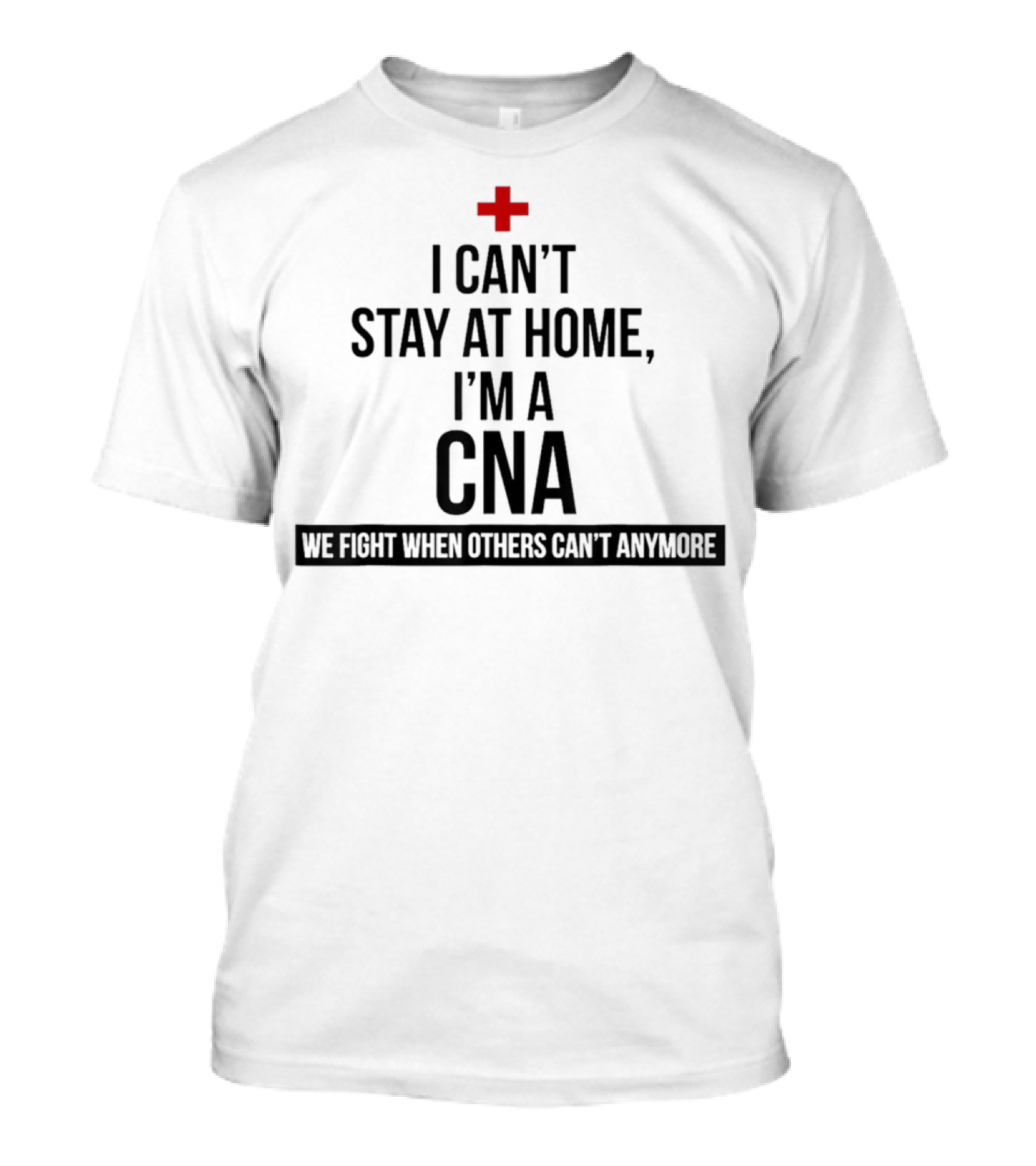 I Can't Stay At Home I'm A CNA We Fight When Others Can't Anymore T-Shirt