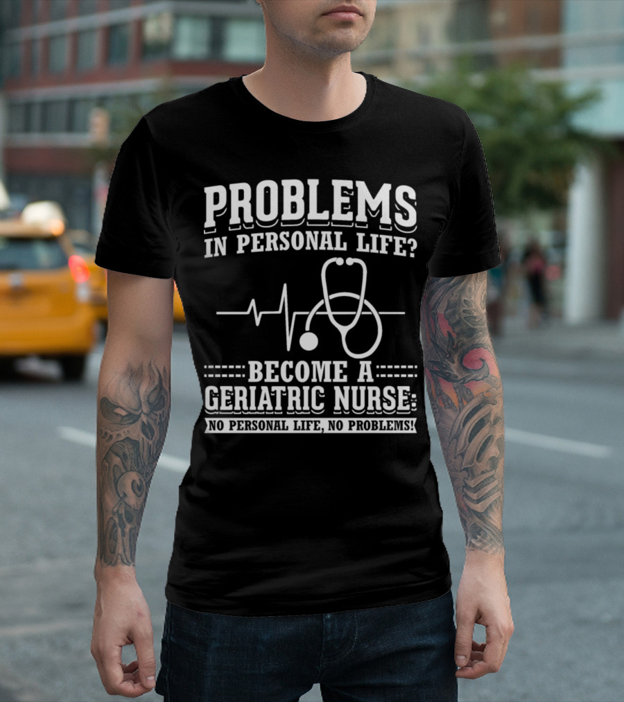 Problems In Personal Life? Become A Geriatric Nurse No Personal Life No Problems T-Shirt