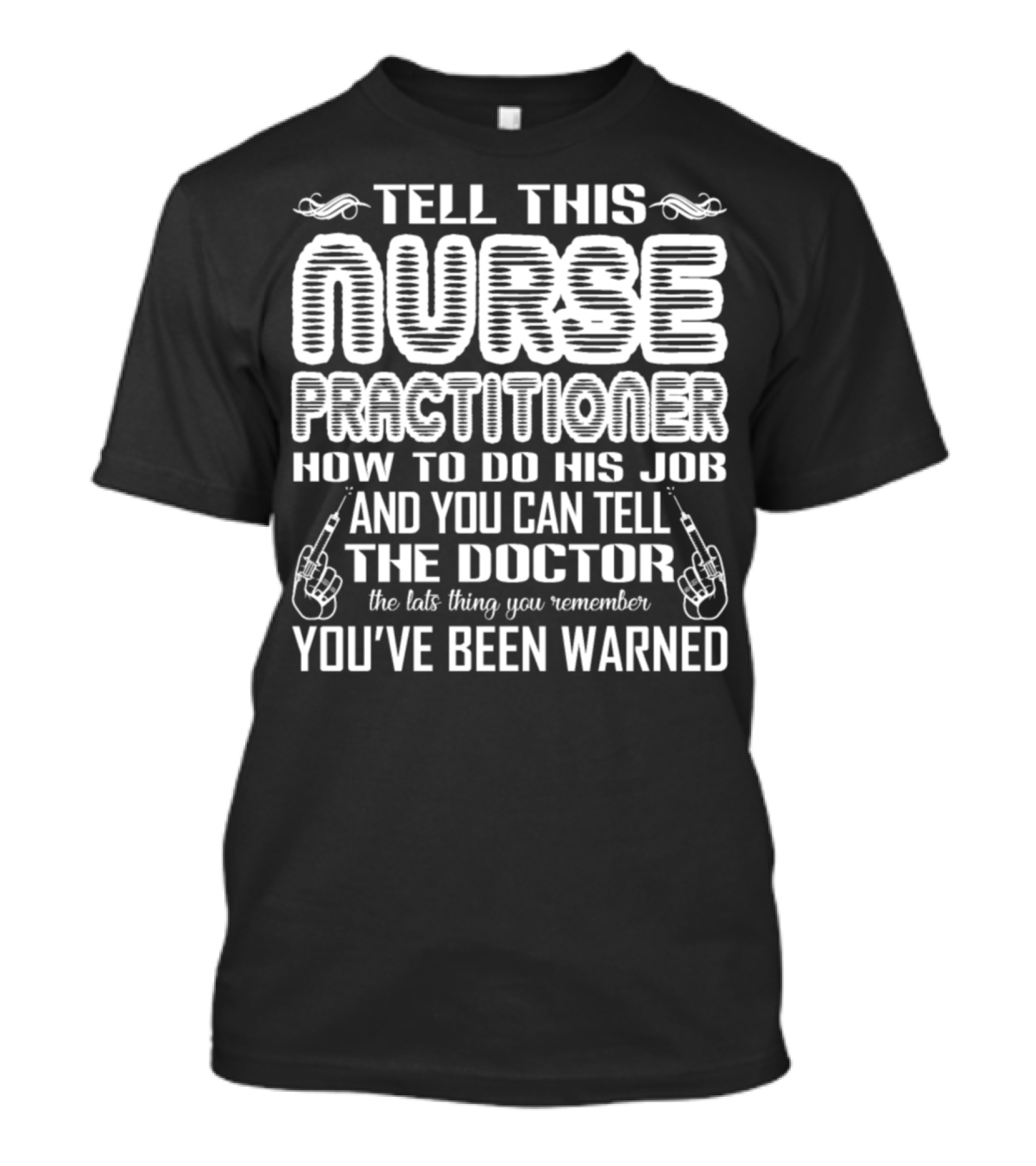 TELL THIS NURSE PRACTITIONER HOW TO DO HIS JOB AND YOU CAN TELL THE DOCTOR YOU'VE BEEN WARNED T-Shirt