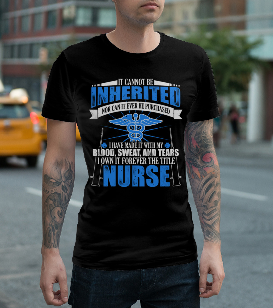 It Cannot Be Inherited Nor Can It Ever Be Purchased I Have Made It With My Blood Sweat And Tears I Own It Forever The Title Nurse T-Shirt