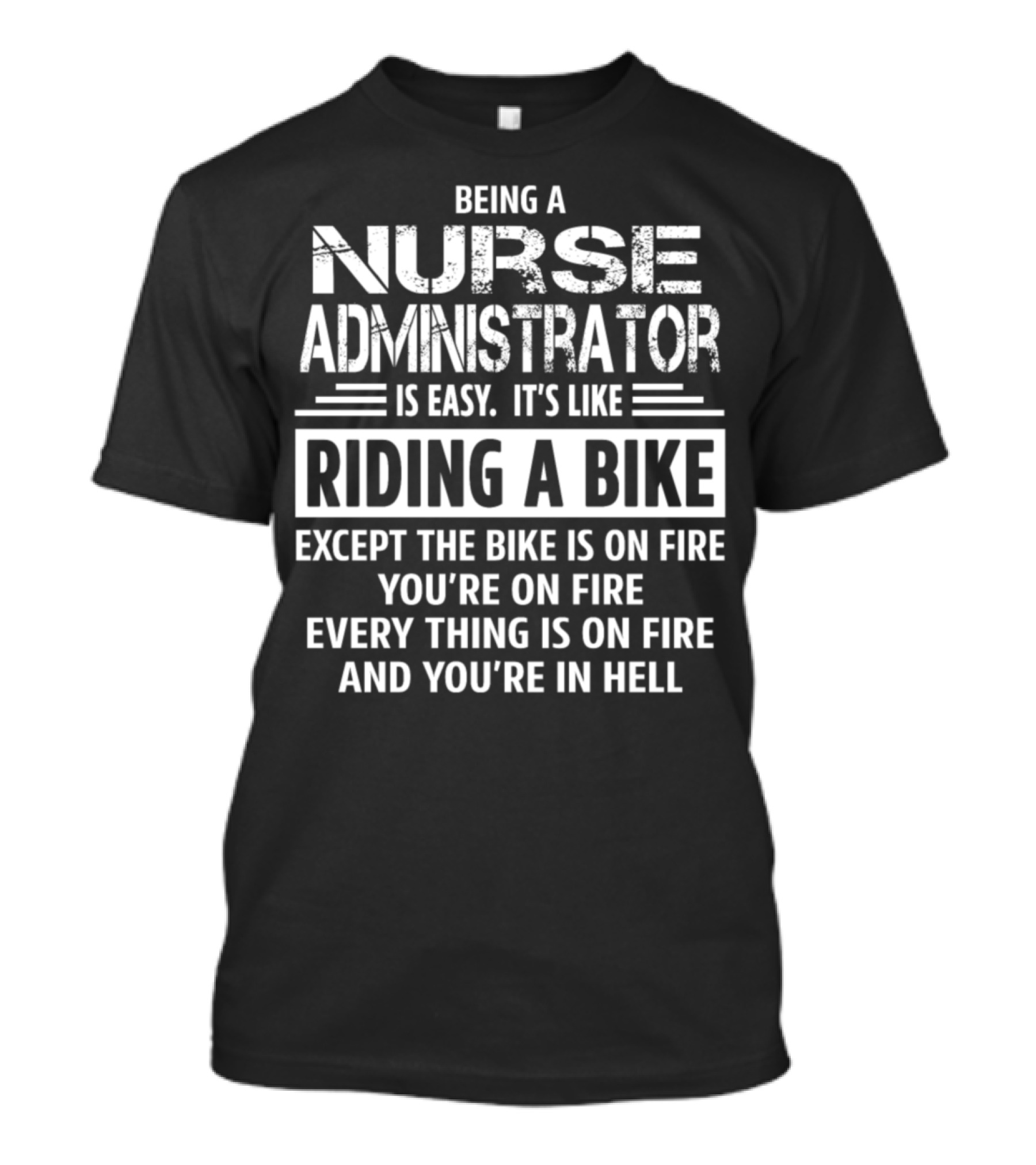 Being A Nurse Administrator Is Easy It's Like Riding A Bike Except The Bike Is On Fire You're On Fire Everything Is On Fire And You're In Hell T-Shirt