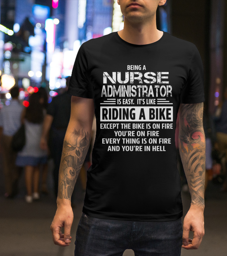 Being A Nurse Administrator Is Easy It's Like Riding A Bike Except The Bike Is On Fire You're On Fire Everything Is On Fire And You're In Hell T-Shirt