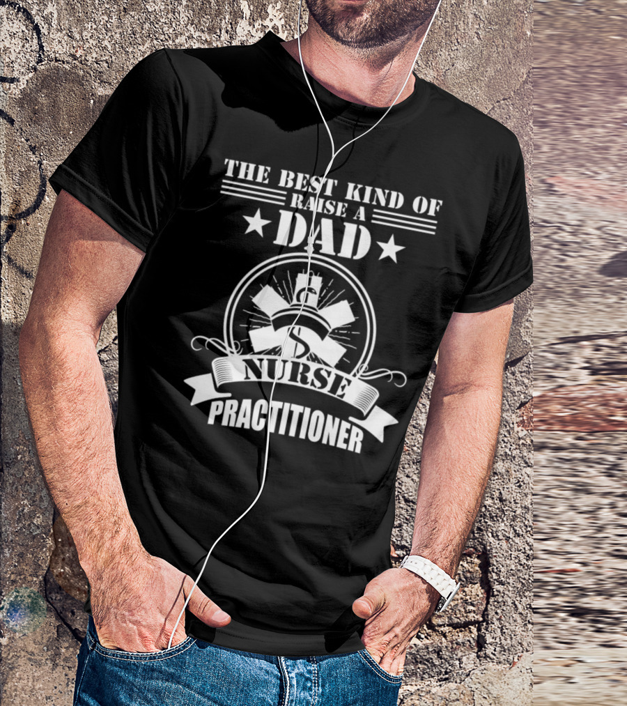 The Best Kind Of Dad Raise A Nurse Practitioner T-Shirt