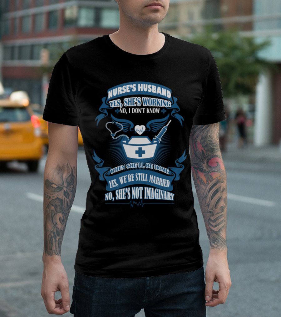 Nurse's Husband Yes She's Working No I Don't Know When She'll Be Home Yes We're Still Married No She's Not Imaginary T-Shirt