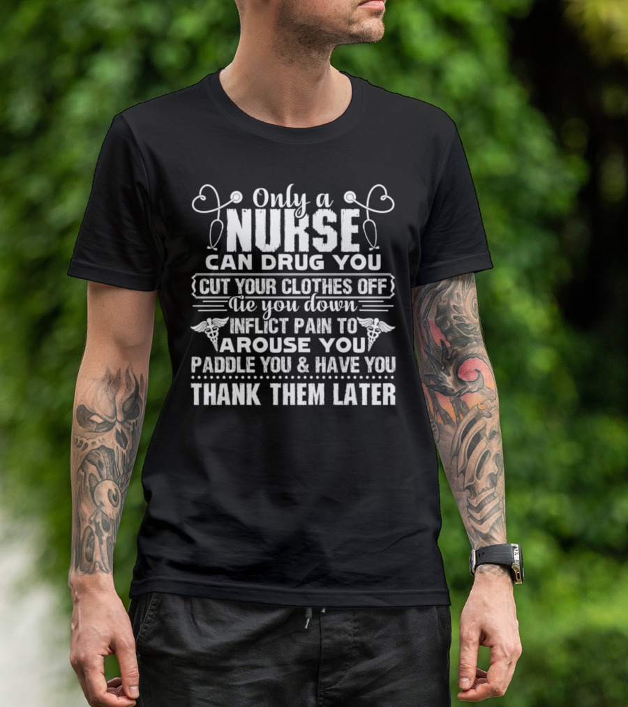 Only A Nurse Can Drug You Cut Your Clothes Off Tie You Down Inflict Pain To Arouse You Paddle You Thank Them Later T-Shirt