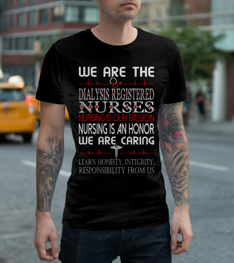 We Are The Dialysis Registered Nurses Nursing Is Our Passion Nursing Is An Honor We Are Caring Learn Honesty Integrity Responsibility From Us T-Shirt