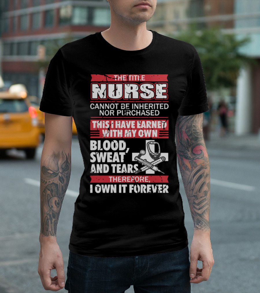 The Title Nurse Cannot Be Inherited Nor Purchased Earned With My Own Blood Sweat Tears Forever T-Shirt