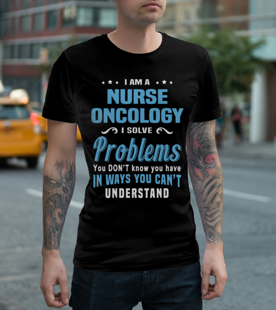 I Am a Nurse Oncology I Solve Problems You Don't Know You Have in Ways You Can't Understand T-Shirt