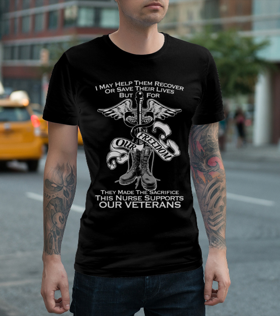 I May Help Them Recover Or Save Their Lives But For Our Freedom They Made The Sacrifice This Nurse Supports Our Veterans T-Shirt