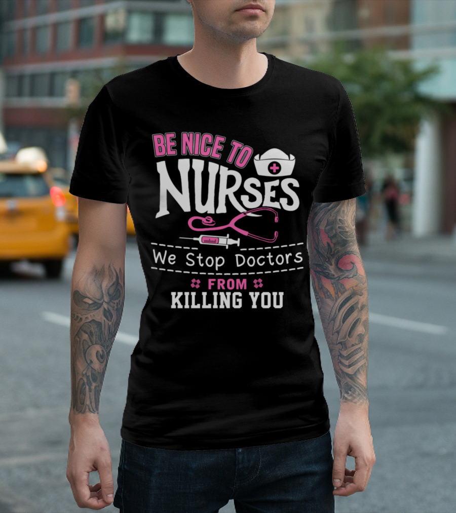 Be Nice to Nurses We Stop Doctors From Killing You T-Shirt