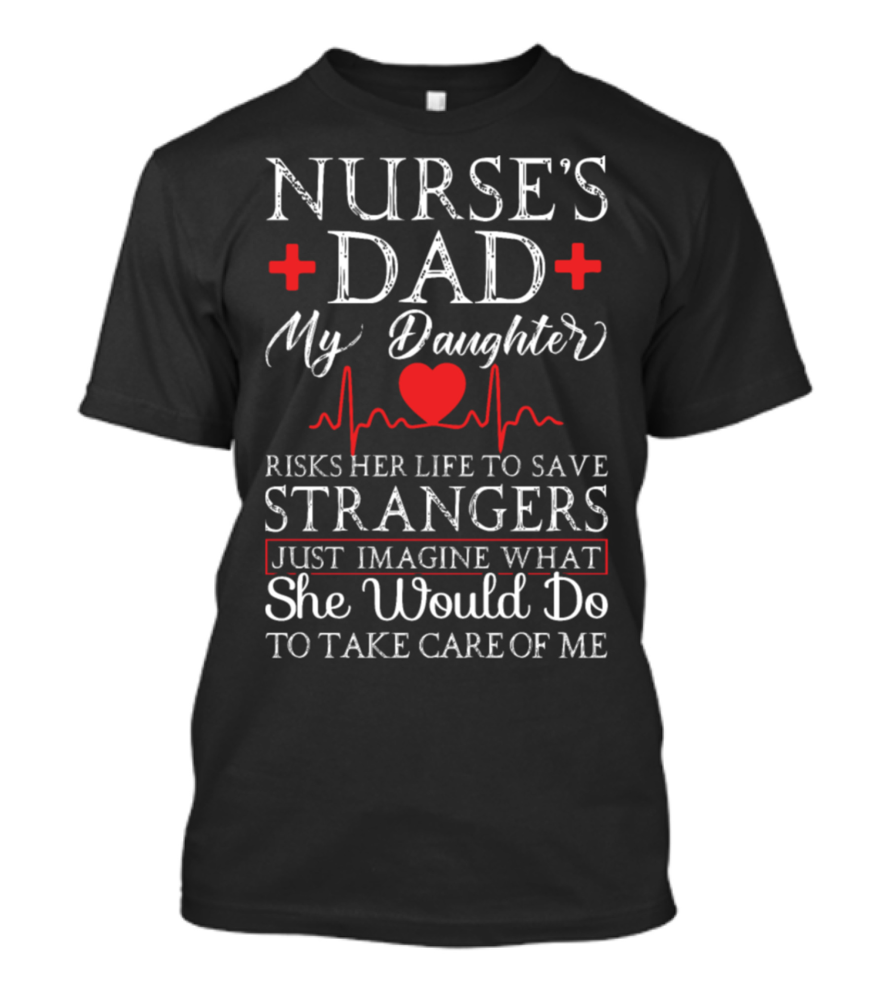 Nurse's Dad My Daughter Risks Her Life To Save Strangers Just Imagine What She Would Do To Take Care Of Me T-Shirt