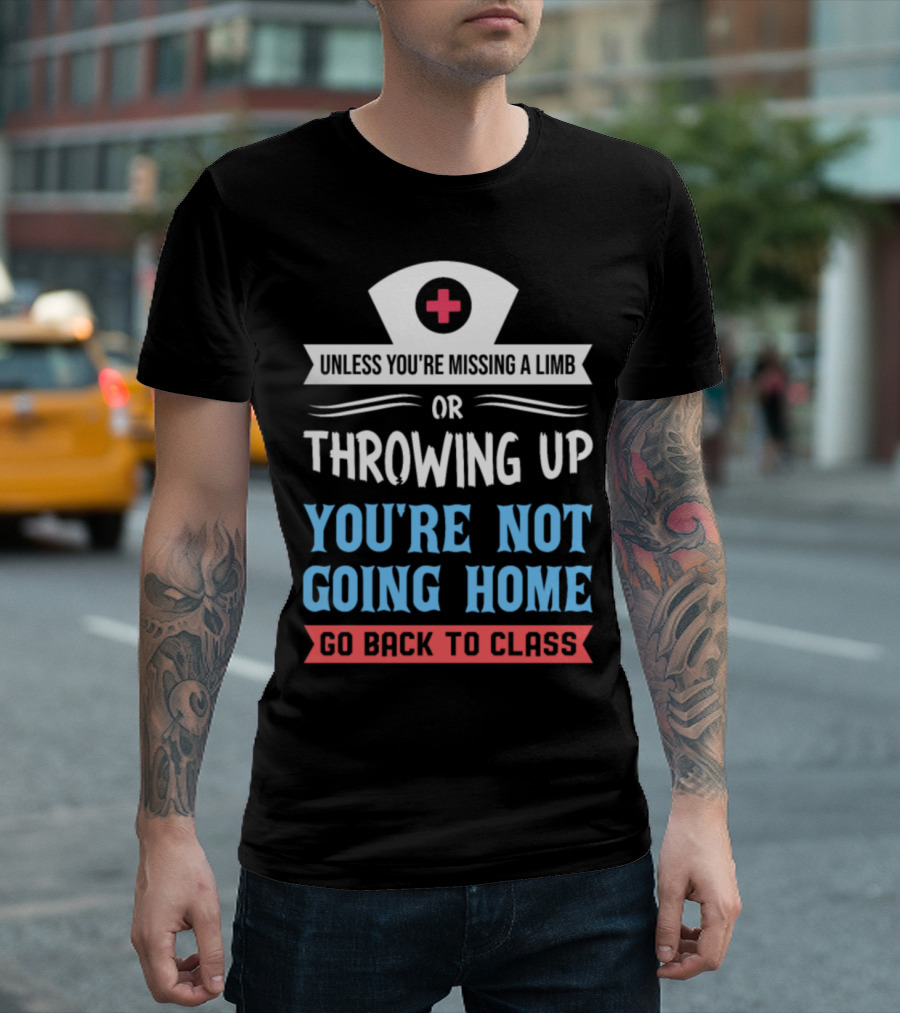 School Nurse Funny Medical Unless You're Missing a Limb or Throwing Up You're Not Going Home Go Back to Class T-Shirt