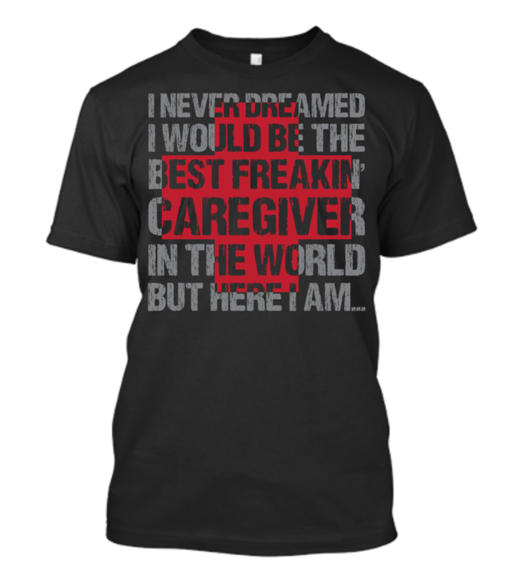 I Never Dreamed I Would Be The Best Freakin' Caregiver In The World But Here I Am T-Shirt