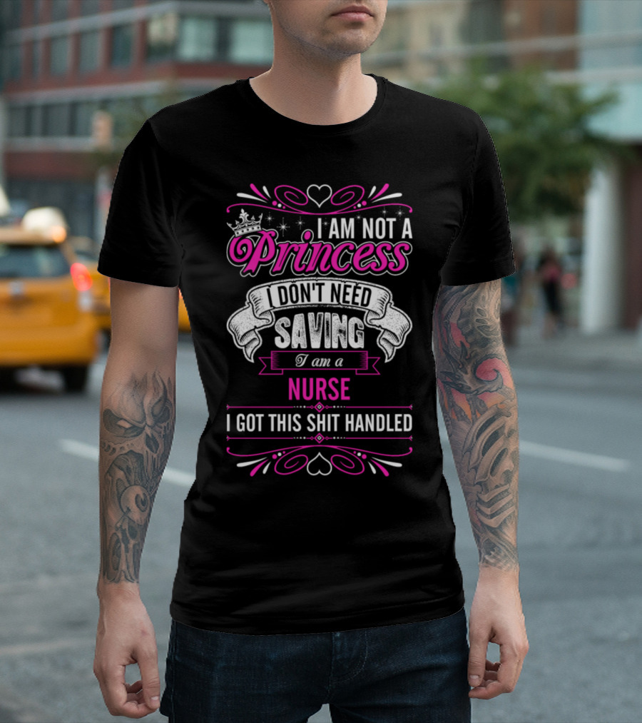I Am Not A Princess I Don't Need Saving I Am A Nurse I Got This Shit Handled T-Shirt