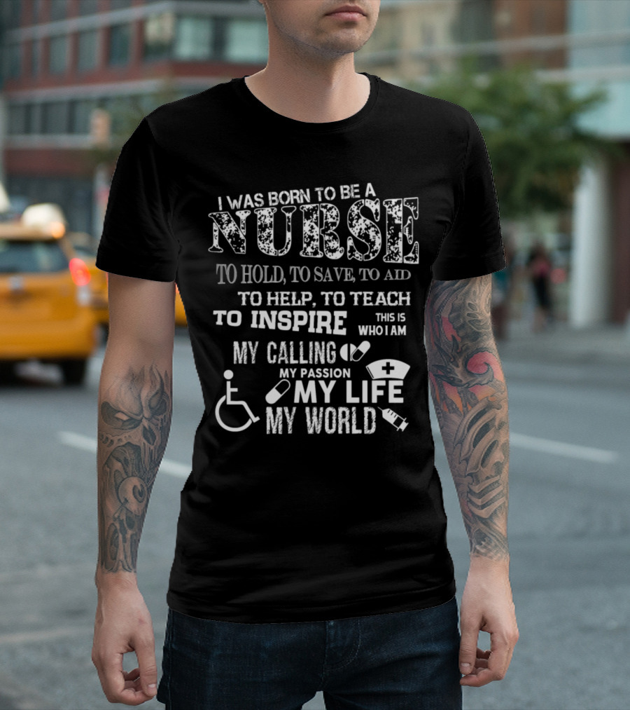 I Was Born to Be a Nurse to Hold to Save to Aid to Help to Teach to Inspire This Is Who I Am My Calling My Passion My Life My World T-Shirt