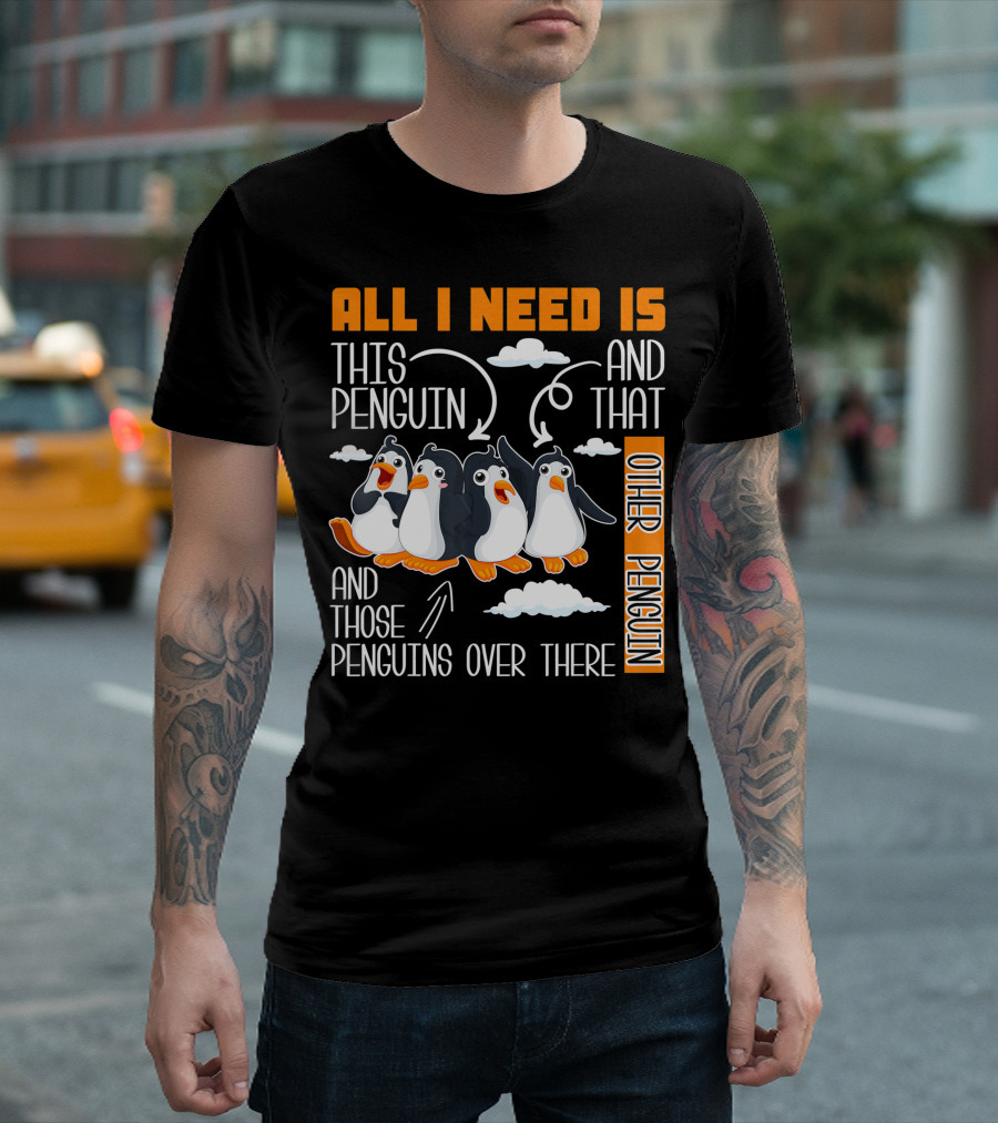 ALL I NEED IS THIS PENGUIN AND THAT OTHER PENGUIN AND THOSE PENGUINS OVER THERE T-Shirt