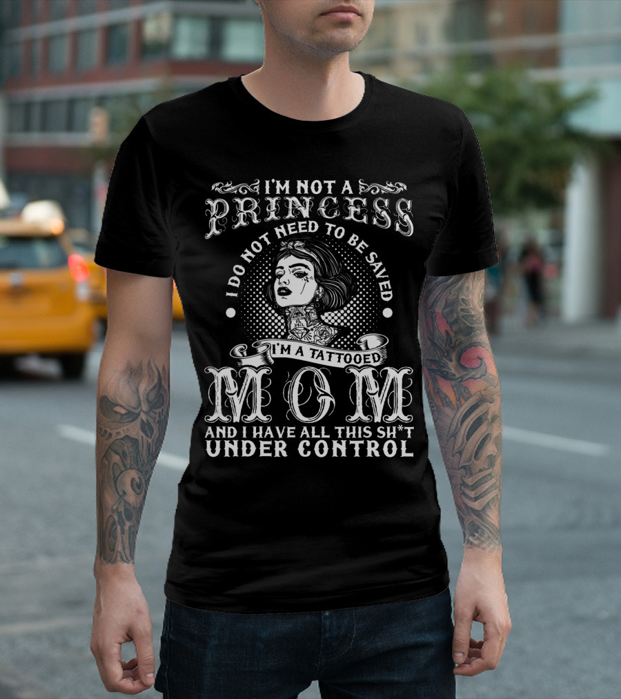 I'm Not a Princess I Do Not Need to Be Saved I'm a Tattooed Mom and I Have All This Under Control T-Shirt
