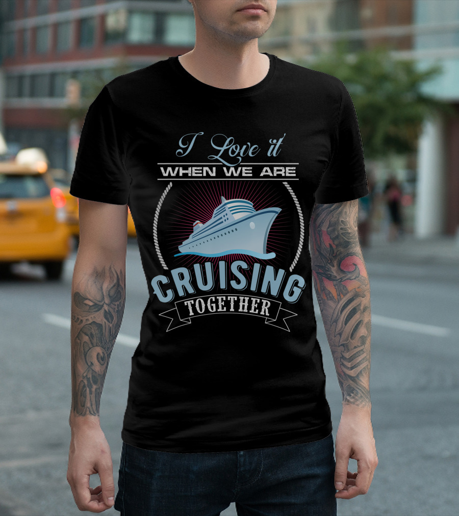 I Love It When We Are Cruising Together Men And Women Cruise Ship T-Shirt