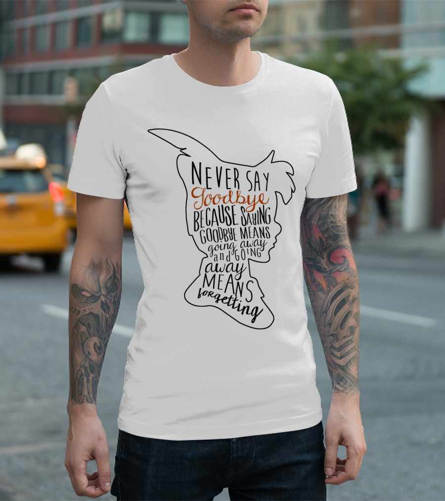 Disney Peter Pan Never Say Goodbye Because Saying Goodbye Means Going Away and Going Away Means Forgetting T-Shirt