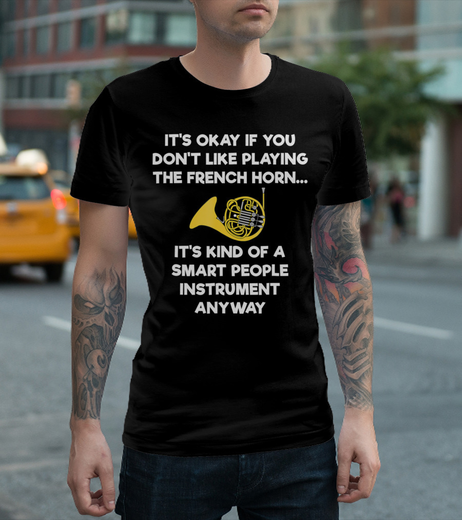 IT'S OKAY IF YOU DON'T LIKE PLAYING THE FRENCH HORN SMART PEOPLE INSTRUMENT T-Shirt
