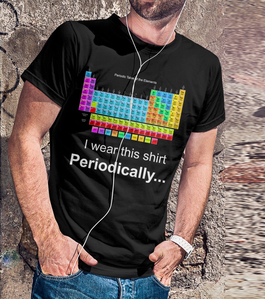 I Wear This Shirt Periodically Periodic Table Of The Elements T-Shirt