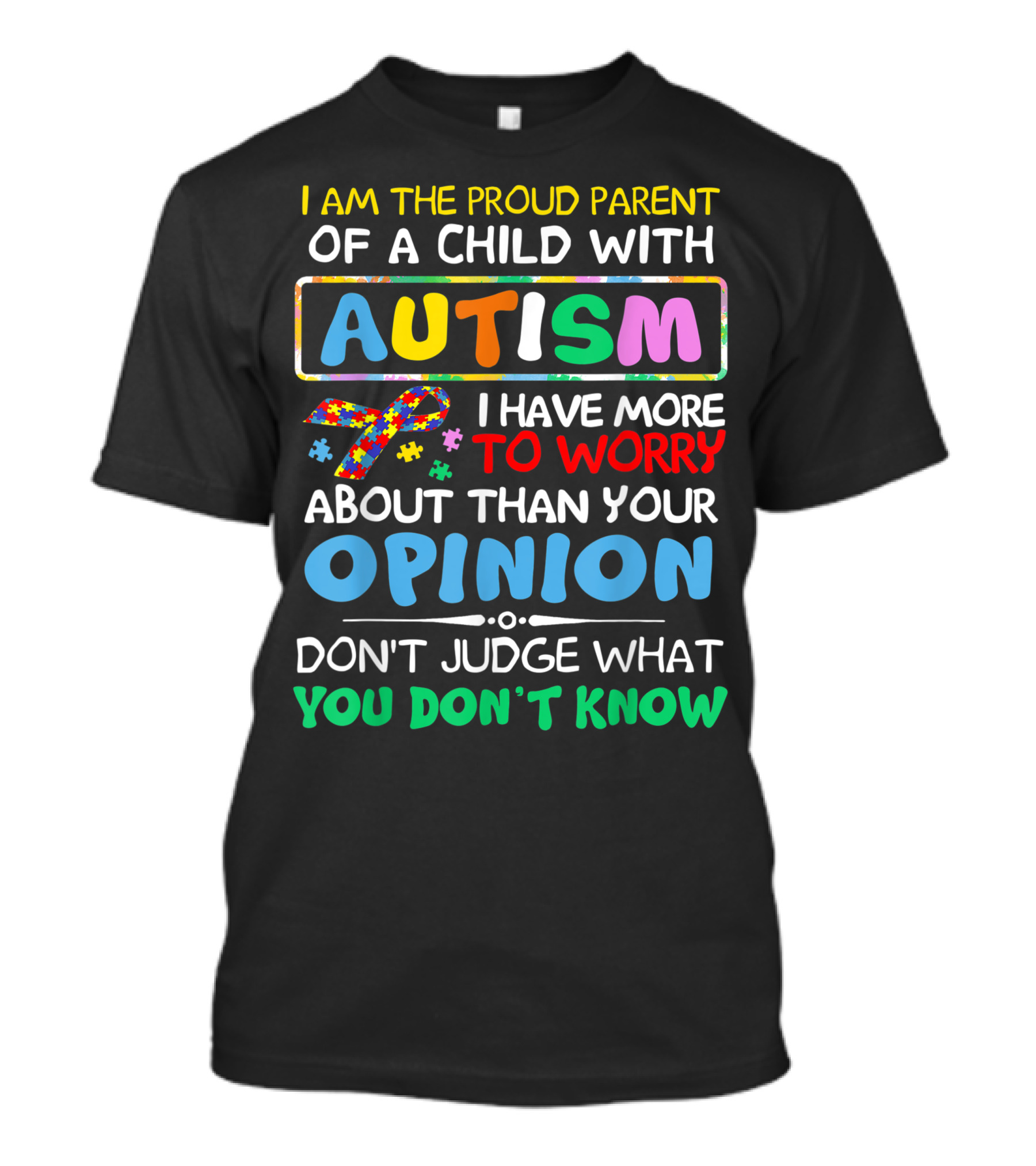 I Am The Proud Parent Of A Child With Autism Awareness I Have More To Worry About Than Your Opinion Don't Judge What You Don't Know T-Shirt
