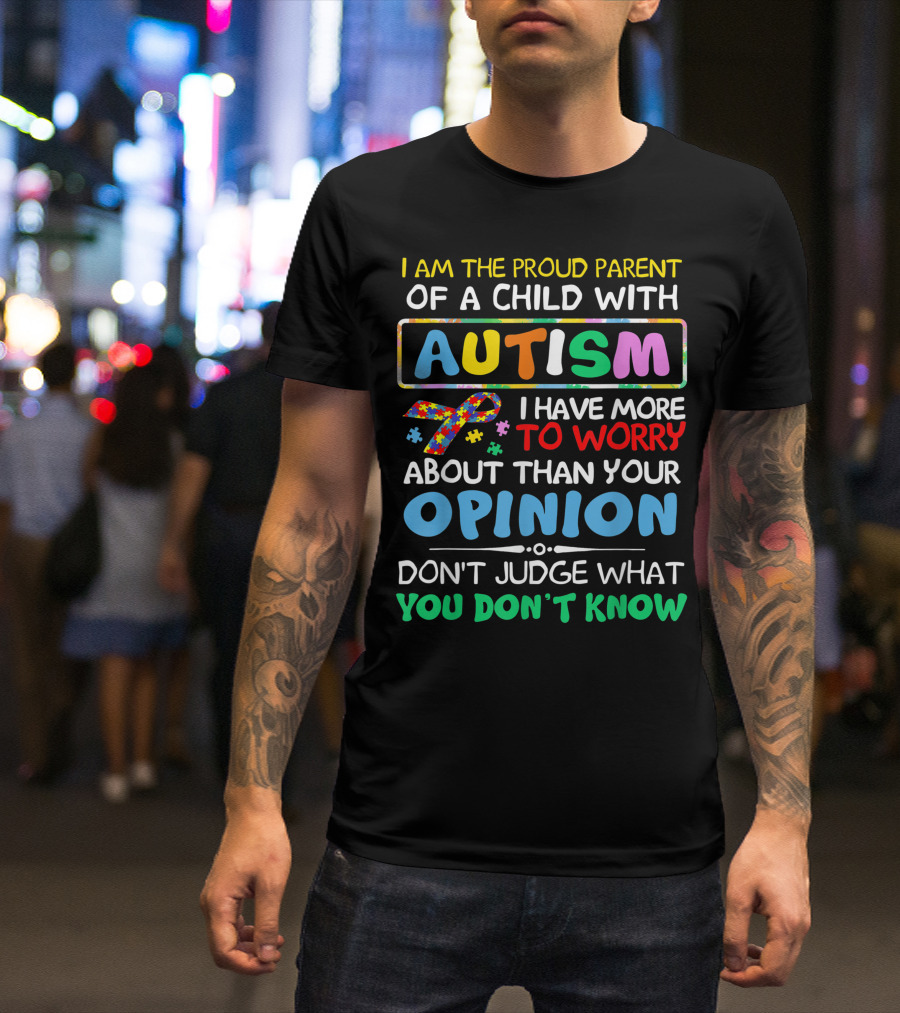 I Am The Proud Parent Of A Child With Autism Awareness I Have More To Worry About Than Your Opinion Don't Judge What You Don't Know T-Shirt