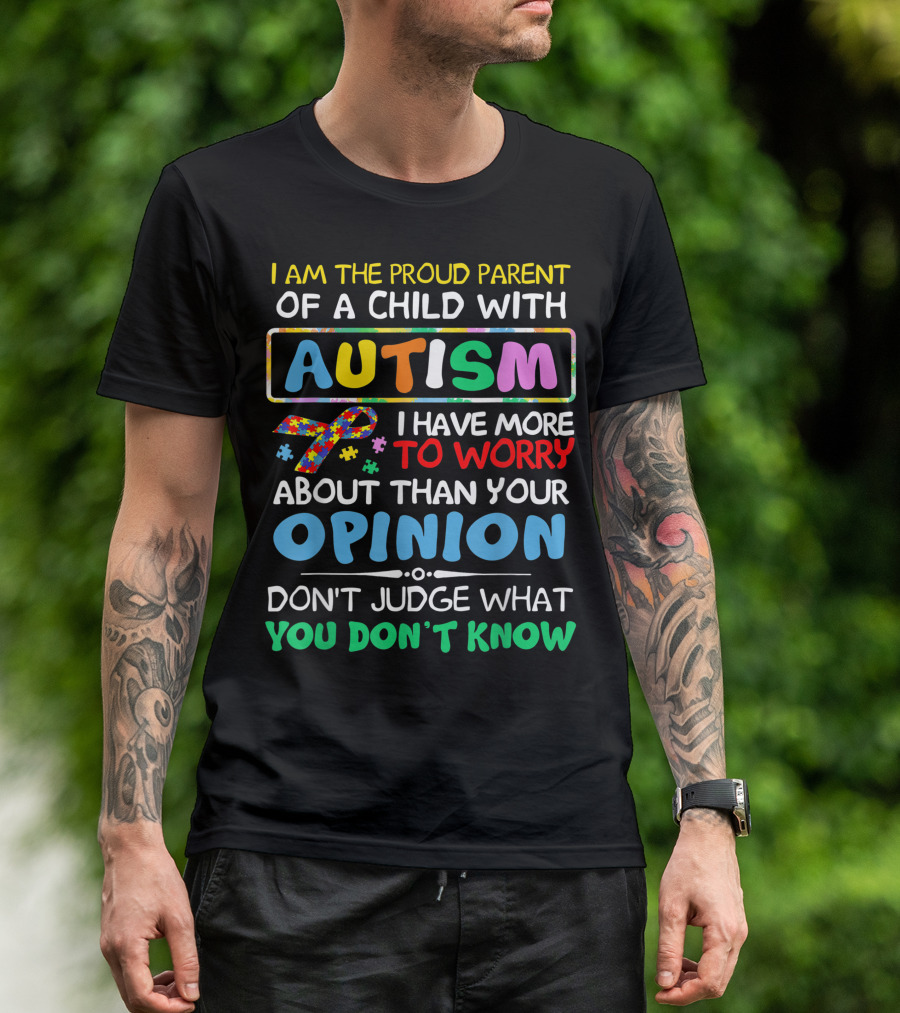 I Am The Proud Parent Of A Child With Autism Awareness I Have More To Worry About Than Your Opinion Don't Judge What You Don't Know T-Shirt