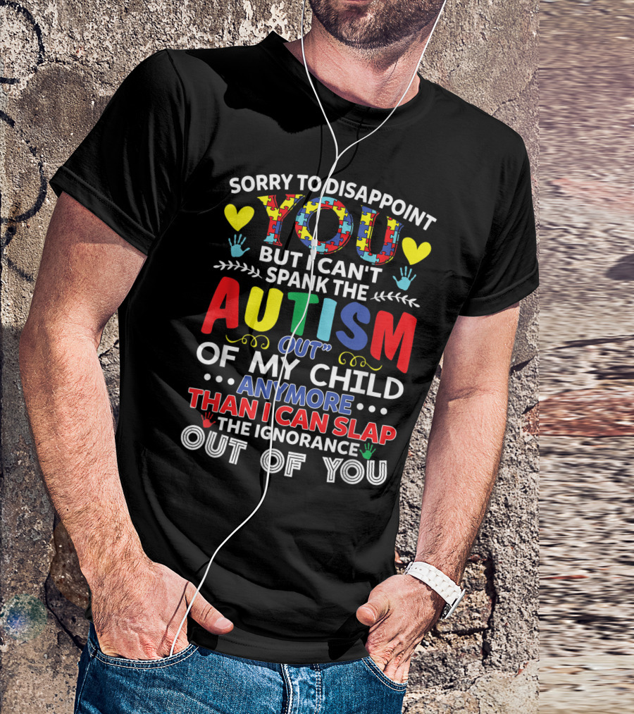 Sorry To Disappoint You But I Can't Spank The Autism Out Of My Child Any More Than I Can Slap The Ignorance Out Of You T-Shirt